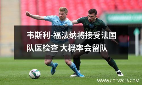 韦斯利-福法纳将接受法国队医检查 大概率会留队