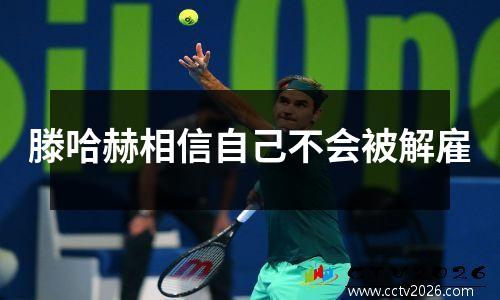 滕哈赫相信自己不会被解雇