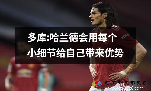 多库:哈兰德会用每个小细节给自己带来优势