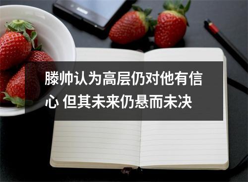 滕帅认为高层仍对他有信心 但其未来仍悬而未决