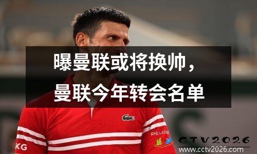 曝曼联或将换帅，曼联今年转会名单