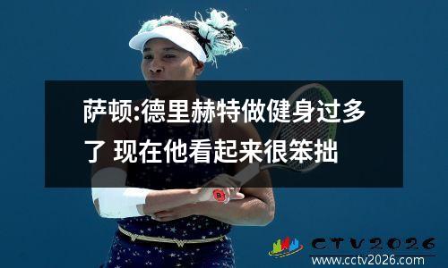 萨顿:德里赫特做健身过多了 现在他看起来很笨拙