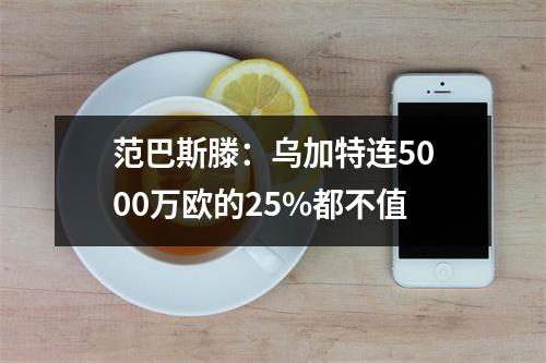 范巴斯滕：乌加特连5000万欧的25%都不值