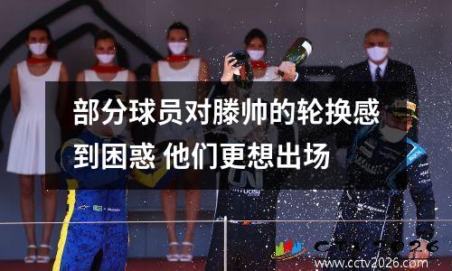 部分球员对滕帅的轮换感到困惑 他们更想出场