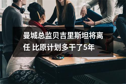 曼城总监贝吉里斯坦将离任 比原计划多干了5年