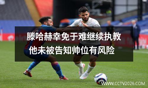滕哈赫幸免于难继续执教 他未被告知帅位有风险
