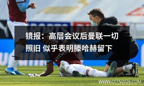 镜报：高层会议后曼联一切照旧 似乎表明滕哈赫留下