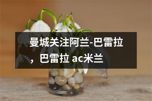 曼城关注阿兰-巴雷拉，巴雷拉 ac米兰