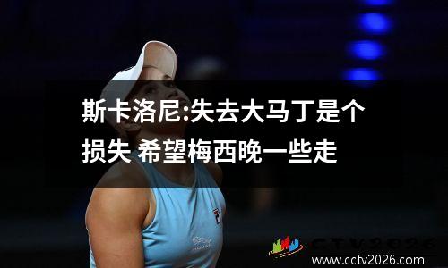 斯卡洛尼:失去大马丁是个损失 希望梅西晚一些走