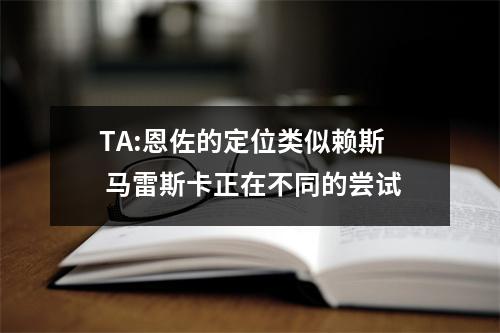 TA:恩佐的定位类似赖斯 马雷斯卡正在不同的尝试