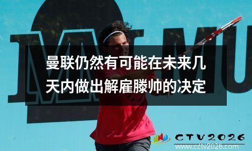 曼联仍然有可能在未来几天内做出解雇滕帅的决定