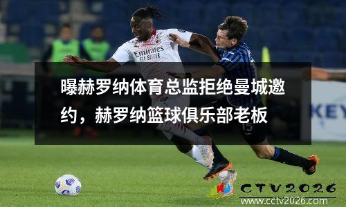 曝赫罗纳体育总监拒绝曼城邀约，赫罗纳篮球俱乐部老板