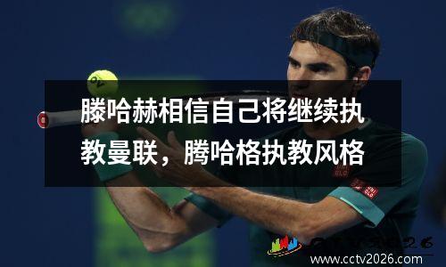 滕哈赫相信自己将继续执教曼联，腾哈格执教风格