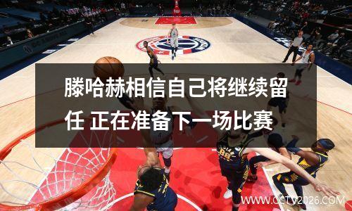 滕哈赫相信自己将继续留任 正在准备下一场比赛