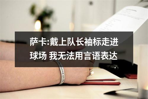 萨卡:戴上队长袖标走进球场 我无法用言语表达