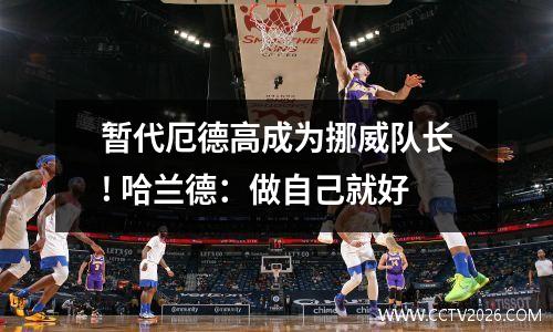 暂代厄德高成为挪威队长! 哈兰德：做自己就好