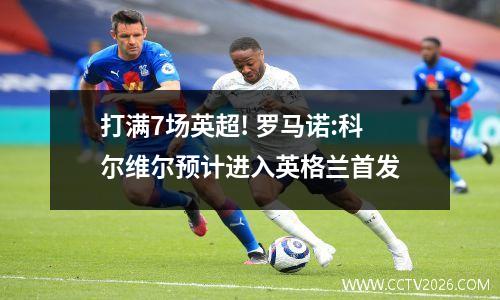 打满7场英超! 罗马诺:科尔维尔预计进入英格兰首发