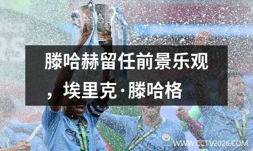 滕哈赫留任前景乐观，埃里克·滕哈格