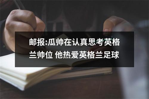 邮报:瓜帅在认真思考英格兰帅位 他热爱英格兰足球