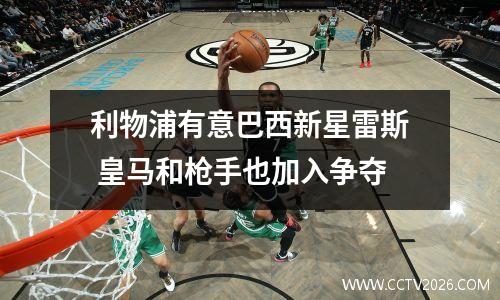 利物浦有意巴西新星雷斯 皇马和枪手也加入争夺