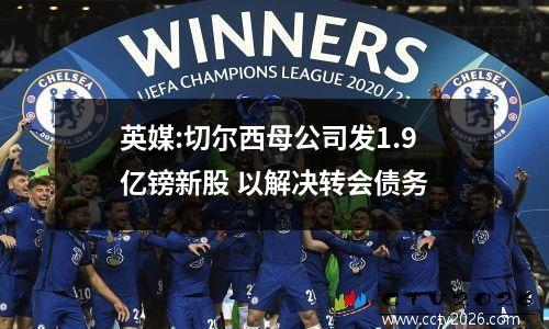 英媒:切尔西母公司发1.9亿镑新股 以解决转会债务