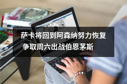 萨卡将回到阿森纳努力恢复 争取周六出战伯恩茅斯