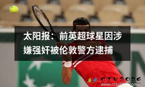 太阳报：前英超球星因涉嫌强奸被伦敦警方逮捕