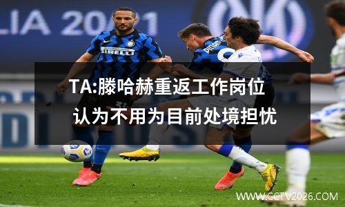 TA:滕哈赫重返工作岗位 认为不用为目前处境担忧