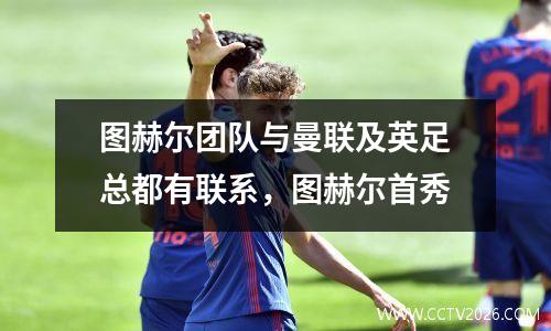 图赫尔团队与曼联及英足总都有联系，图赫尔首秀