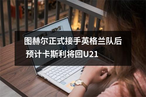 图赫尔正式接手英格兰队后 预计卡斯利将回U21