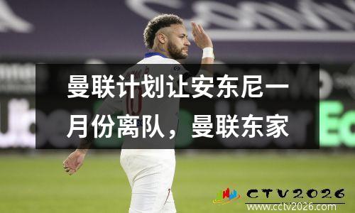 曼联计划让安东尼一月份离队，曼联东家