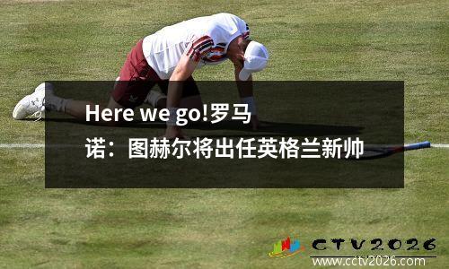 Here we go!罗马诺：图赫尔将出任英格兰新帅