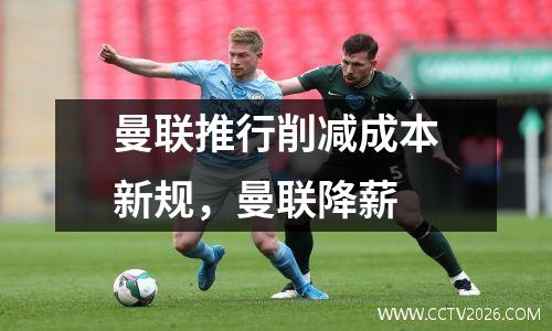 曼联推行削减成本新规，曼联降薪