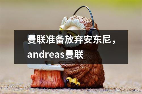 曼联准备放弃安东尼，andreas曼联