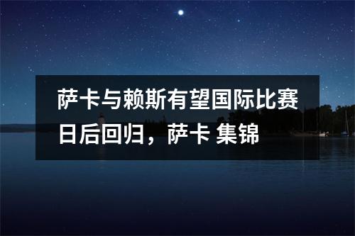 萨卡与赖斯有望国际比赛日后回归，萨卡 集锦