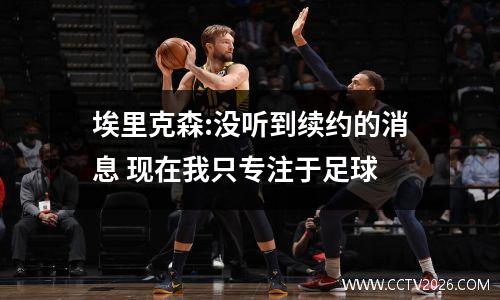 埃里克森:没听到续约的消息 现在我只专注于足球