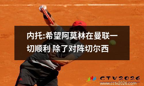 内托:希望阿莫林在曼联一切顺利 除了对阵切尔西