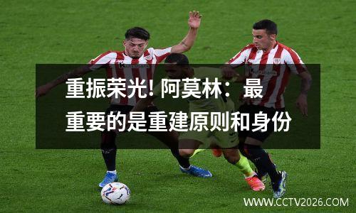 重振荣光! 阿莫林：最重要的是重建原则和身份