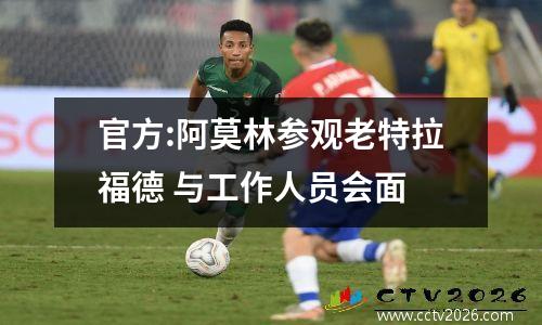 官方:阿莫林参观老特拉福德 与工作人员会面