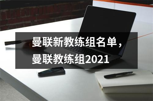 曼联新教练组名单，曼联教练组2021