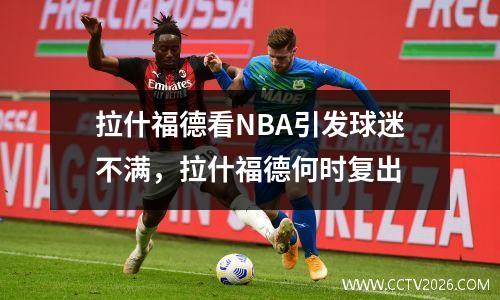 拉什福德看NBA引发球迷不满，拉什福德何时复出