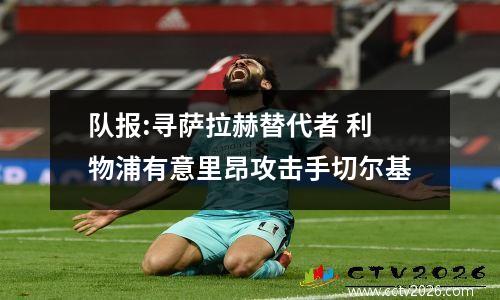 队报:寻萨拉赫替代者 利物浦有意里昂攻击手切尔基