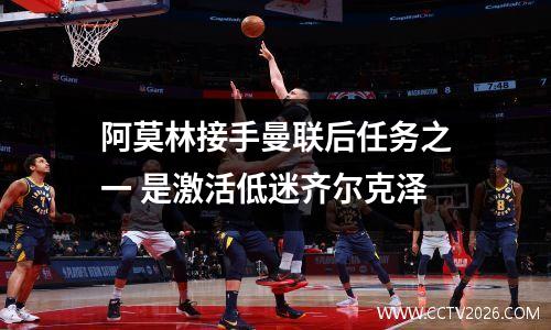 阿莫林接手曼联后任务之一 是激活低迷齐尔克泽
