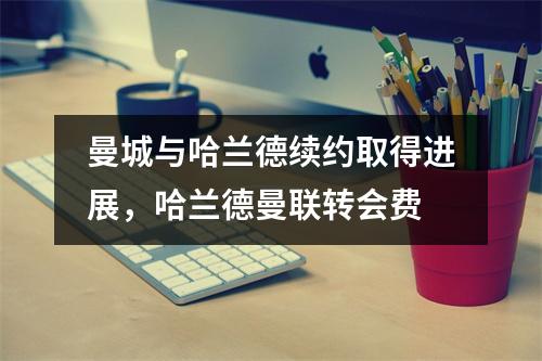 曼城与哈兰德续约取得进展，哈兰德曼联转会费