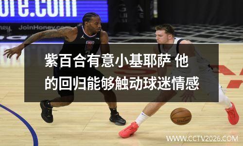 紫百合有意小基耶萨 他的回归能够触动球迷情感
