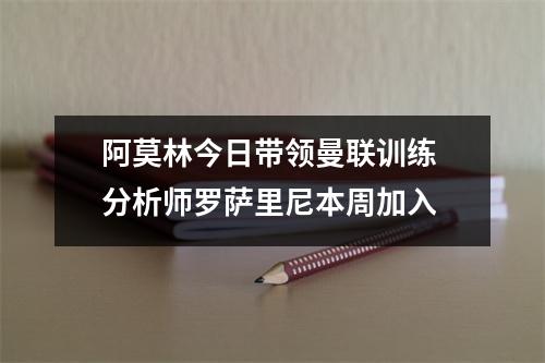 阿莫林今日带领曼联训练 分析师罗萨里尼本周加入