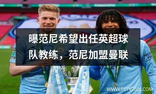 曝范尼希望出任英超球队教练，范尼加盟曼联