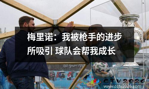 梅里诺：我被枪手的进步所吸引 球队会帮我成长