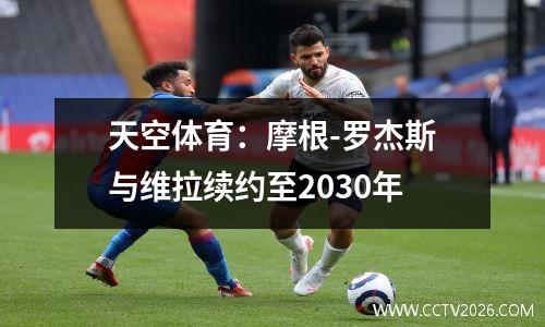 天空体育：摩根-罗杰斯与维拉续约至2030年