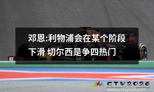 邓恩:利物浦会在某个阶段下滑 切尔西是争四热门